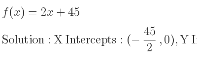 The f(x)=2x+45 is X Intercepts: (-45/2 ,0),Y Intercepts: (0,45)